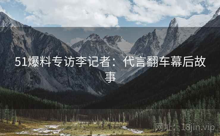 51爆料专访李记者：代言翻车幕后故事