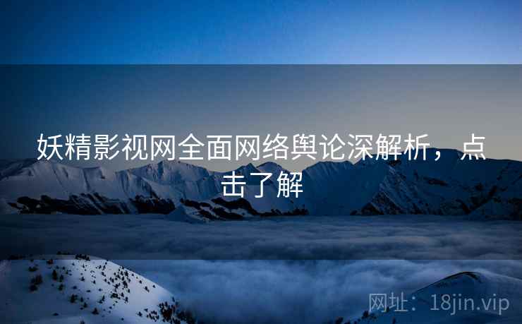 妖精影视网全面网络舆论深解析,点击了解
