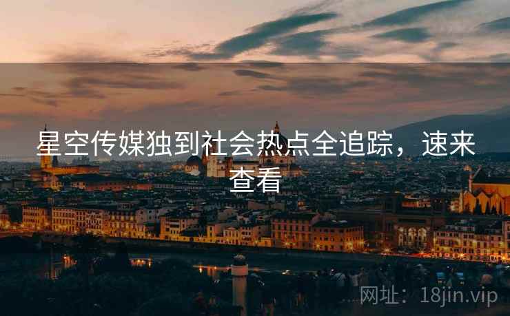 星空传媒独到社会热点全追踪，速来查看