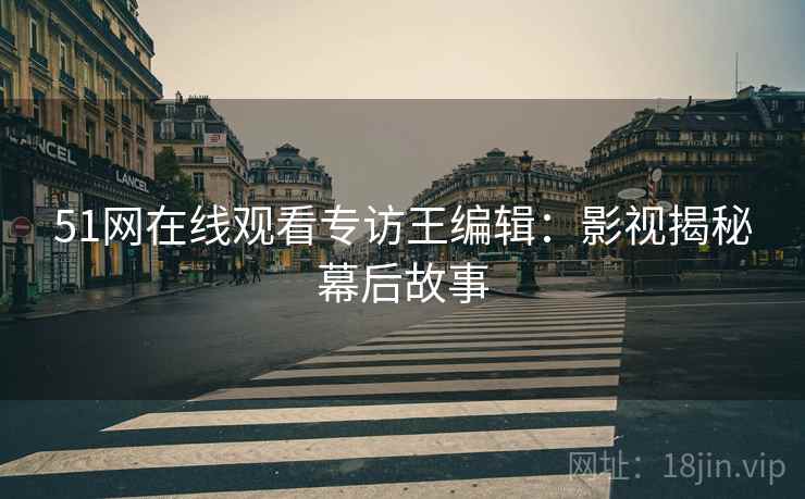 51网在线观看专访王编辑：影视揭秘幕后故事