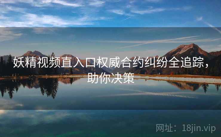 妖精视频直入口权威合约纠纷全追踪，助你决策