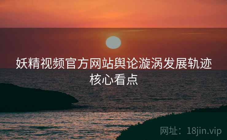 妖精视频官方网站舆论漩涡发展轨迹核心看点