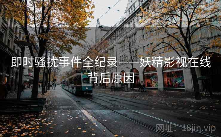 即时骚扰事件全纪录——妖精影视在线背后原因