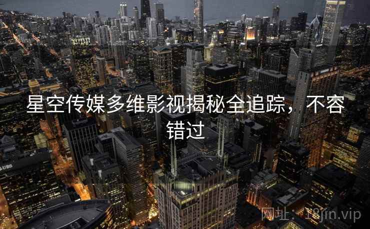 星空传媒多维影视揭秘全追踪，不容错过
