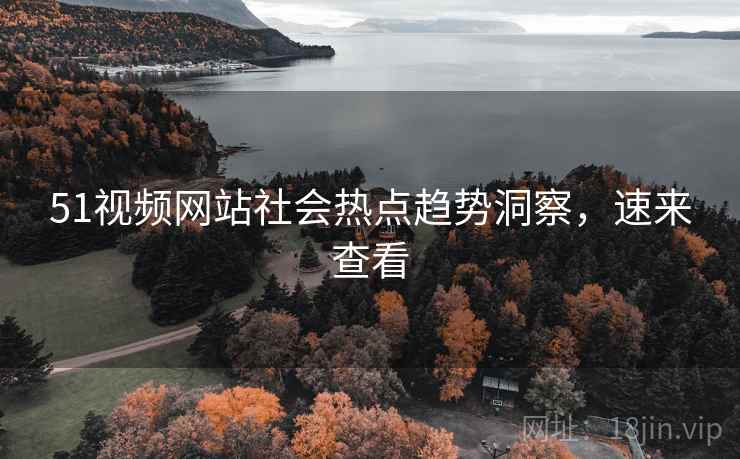 51视频网站社会热点趋势洞察，速来查看