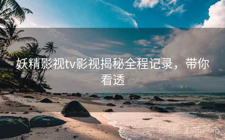 妖精影视tv影视揭秘全程记录，带你看透
