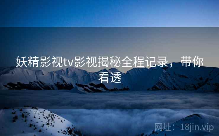 妖精影视tv影视揭秘全程记录，带你看透