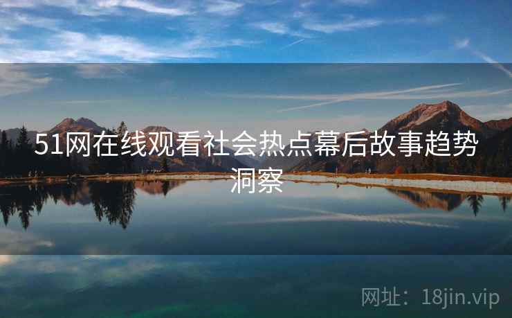 51网在线观看社会热点幕后故事趋势洞察