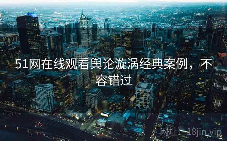 51网在线观看舆论漩涡经典案例，不容错过