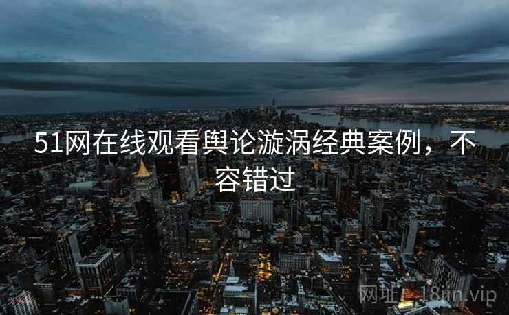 51网在线观看舆论漩涡经典案例，不容错过