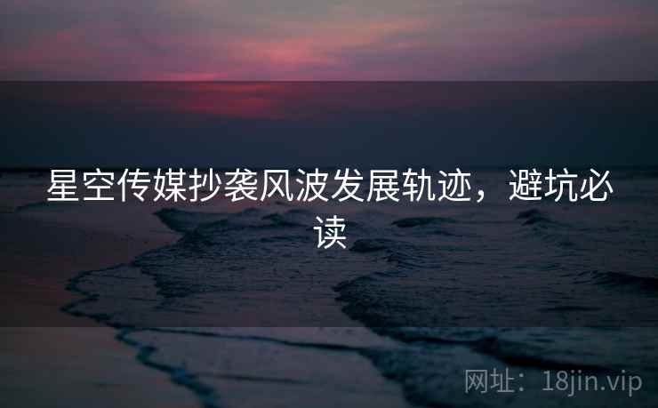 星空传媒抄袭风波发展轨迹，避坑必读
