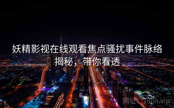 妖精影视在线观看焦点骚扰事件脉络揭秘，带你看透