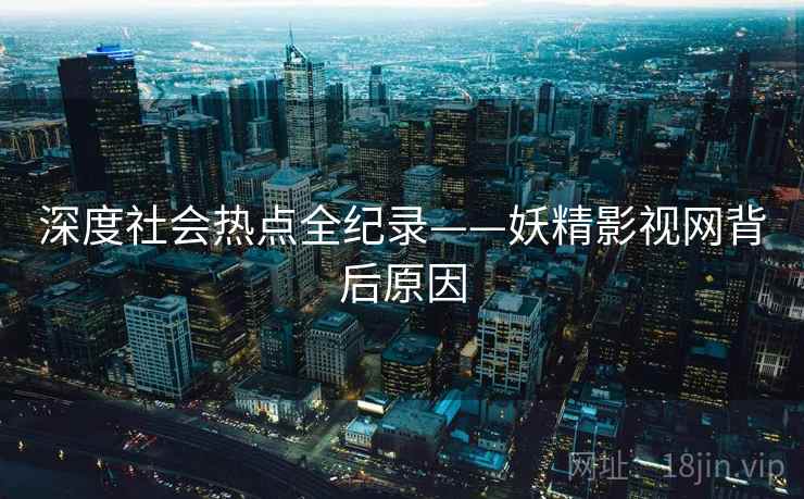 深度社会热点全纪录——妖精影视网背后原因