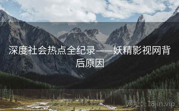 深度社会热点全纪录——妖精影视网背后原因