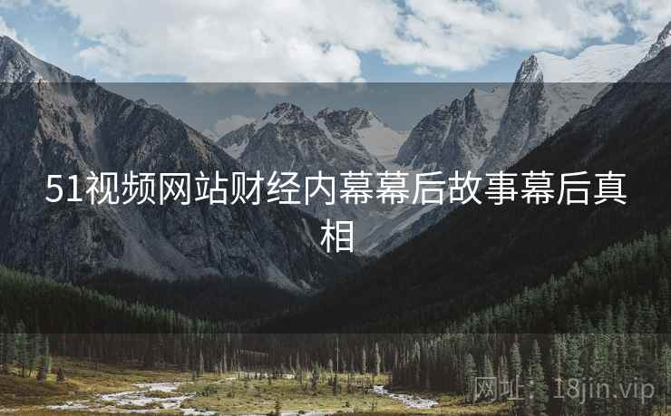 51视频网站财经内幕幕后故事幕后真相