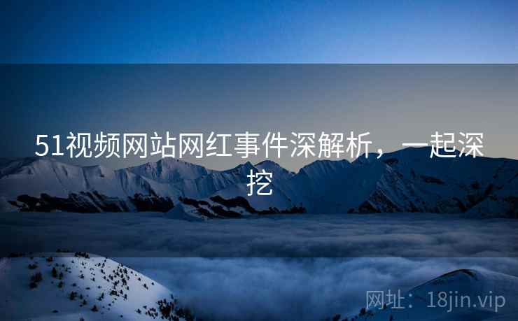 51视频网站网红事件深解析，一起深挖