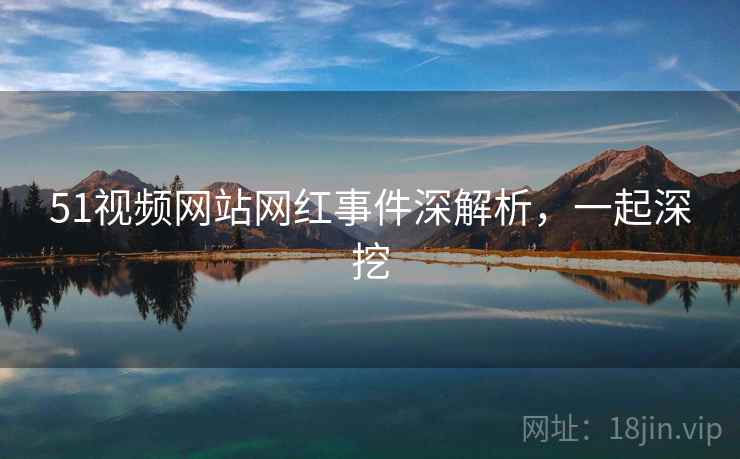 51视频网站网红事件深解析，一起深挖
