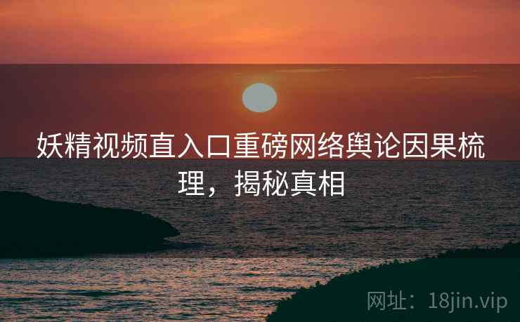 妖精视频直入口重磅网络舆论因果梳理，揭秘真相