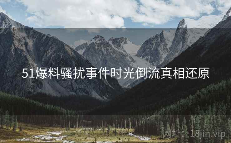 51爆料骚扰事件时光倒流真相还原