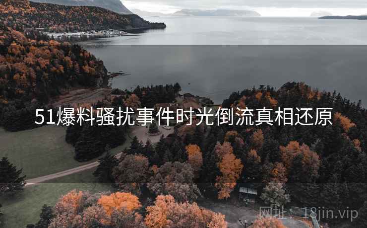 51爆料骚扰事件时光倒流真相还原
