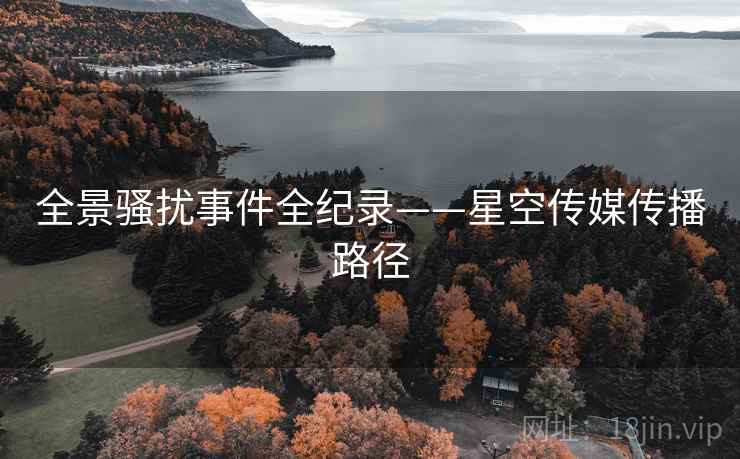 全景骚扰事件全纪录——星空传媒传播路径