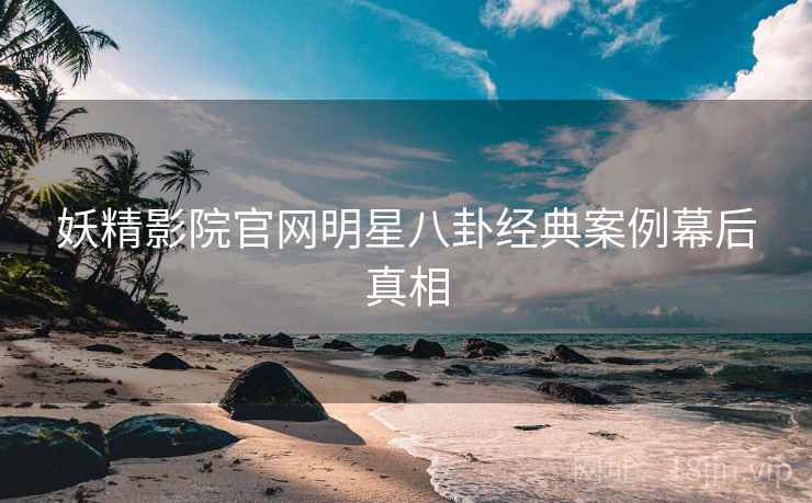 妖精影院官网明星八卦经典案例幕后真相