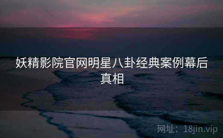 妖精影院官网明星八卦经典案例幕后真相