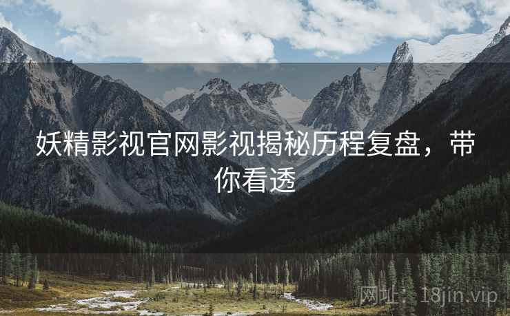 妖精影视官网影视揭秘历程复盘，带你看透