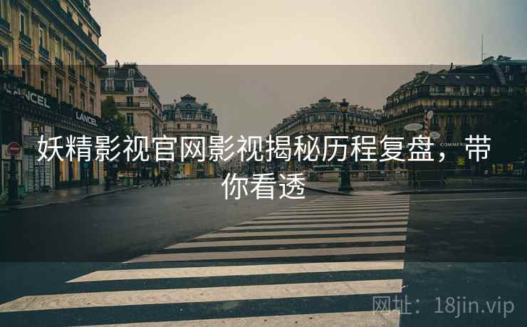 妖精影视官网影视揭秘历程复盘，带你看透