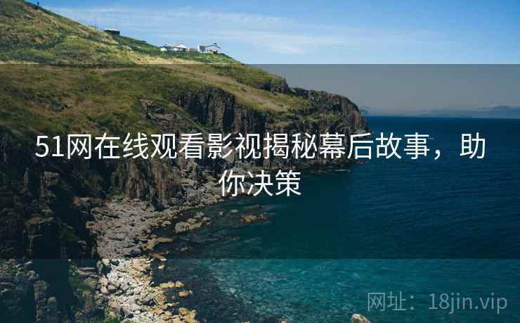 51网在线观看影视揭秘幕后故事，助你决策