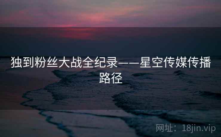 独到粉丝大战全纪录——星空传媒传播路径