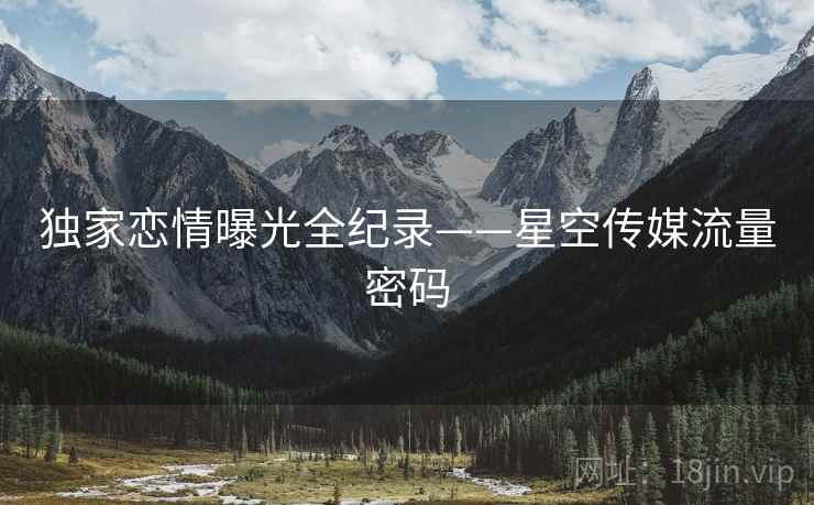 独家恋情曝光全纪录——星空传媒流量密码