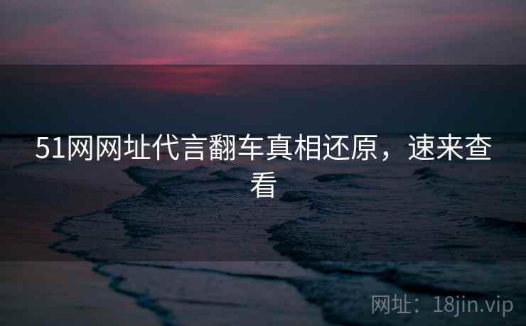 51网网址代言翻车真相还原，速来查看