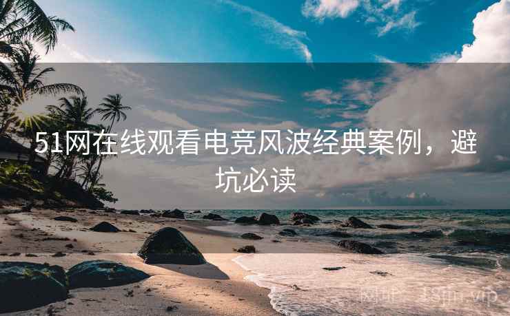 51网在线观看电竞风波经典案例，避坑必读