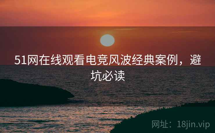 51网在线观看电竞风波经典案例，避坑必读