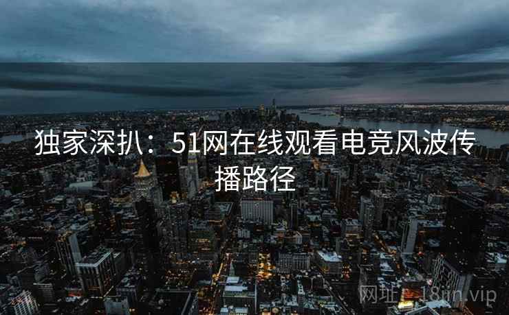 独家深扒：51网在线观看电竞风波传播路径