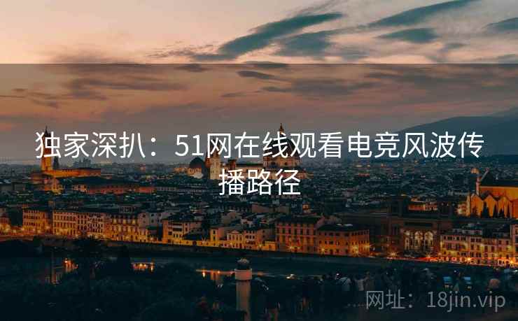 独家深扒：51网在线观看电竞风波传播路径