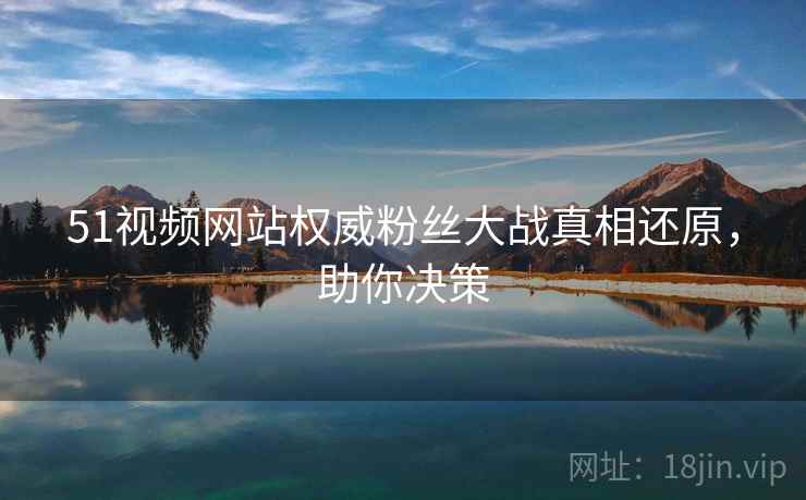 51视频网站权威粉丝大战真相还原,助你决策