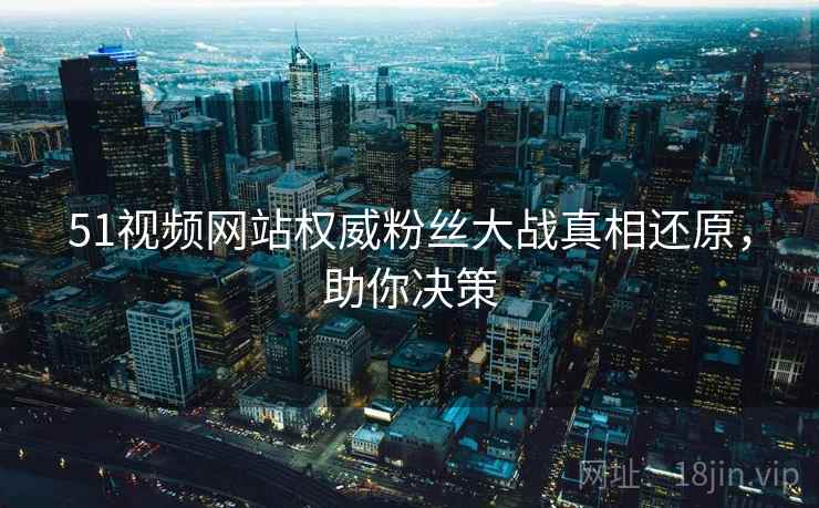 51视频网站权威粉丝大战真相还原，助你决策