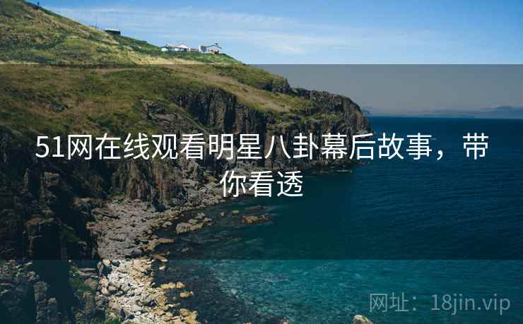 51网在线观看明星八卦幕后故事，带你看透