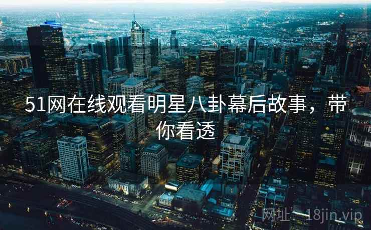 51网在线观看明星八卦幕后故事，带你看透