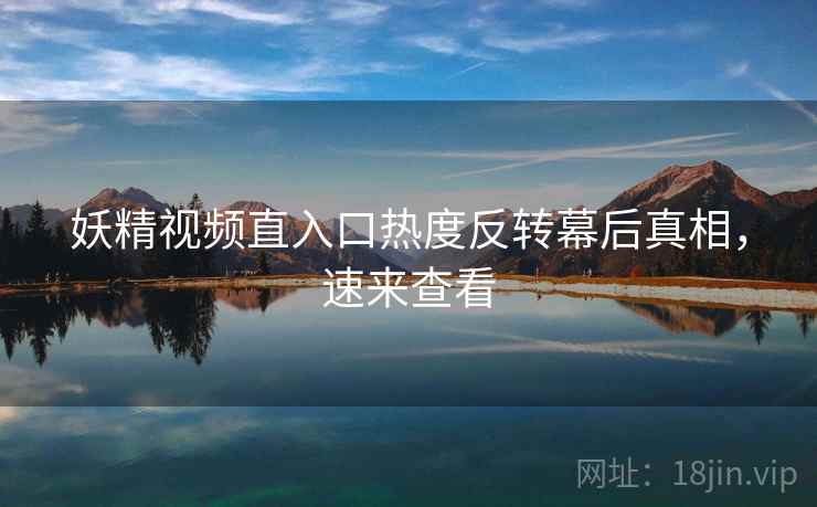 妖精视频直入口热度反转幕后真相，速来查看