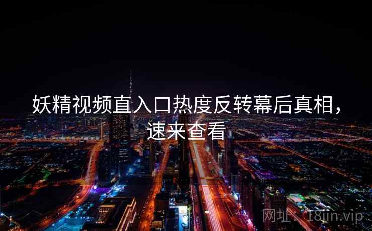 妖精视频直入口热度反转幕后真相，速来查看