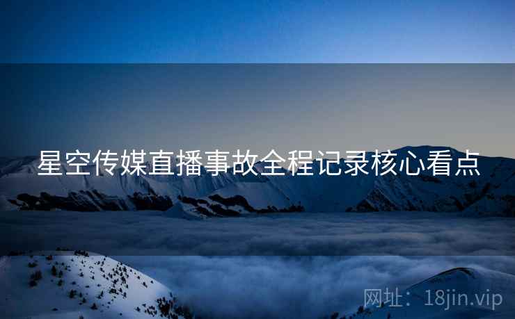 星空传媒直播事故全程记录核心看点