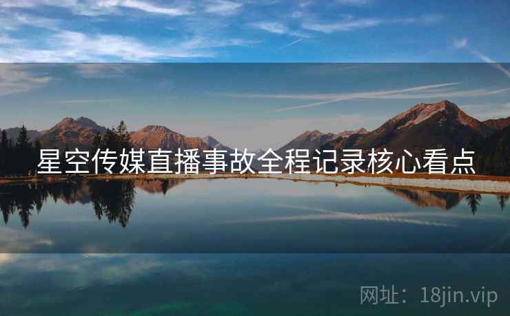 星空传媒直播事故全程记录核心看点