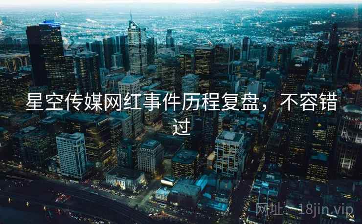 星空传媒网红事件历程复盘，不容错过
