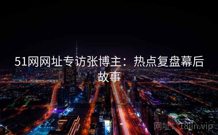 51网网址专访张博主：热点复盘幕后故事
