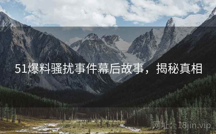 51爆料骚扰事件幕后故事，揭秘真相