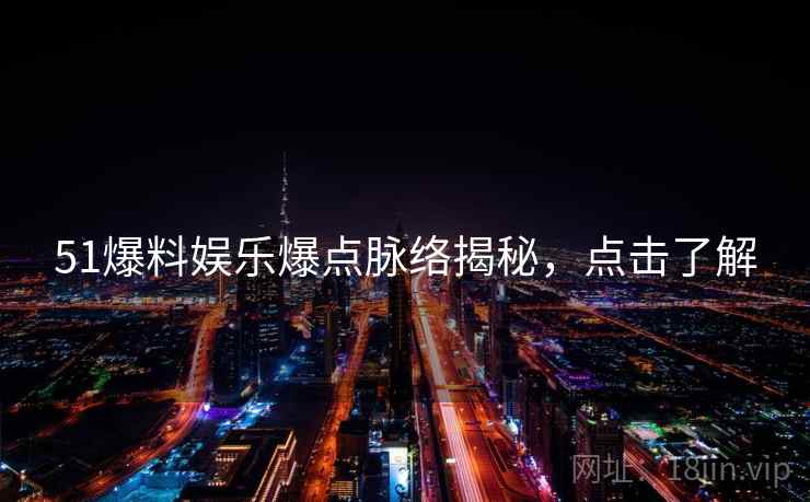 51爆料娱乐爆点脉络揭秘，点击了解