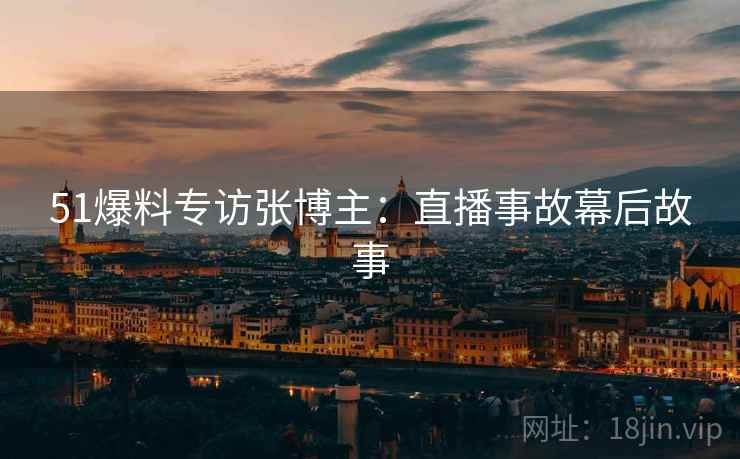 51爆料专访张博主：直播事故幕后故事